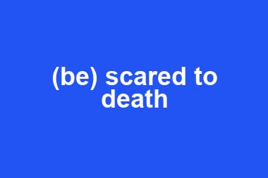 (be) scared to death