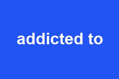 addicted to