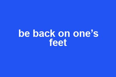 be back on one’s feet