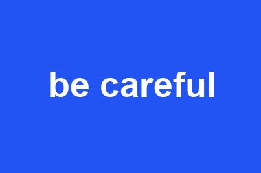 be careful