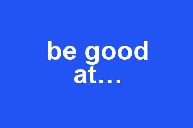 be good at…