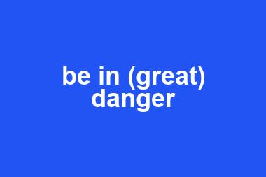 be in (great) danger