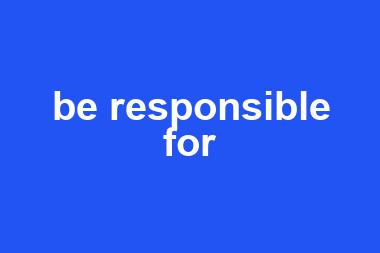 be responsible for