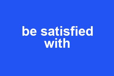 be satisfied with