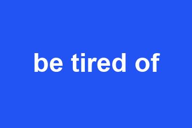 be tired of