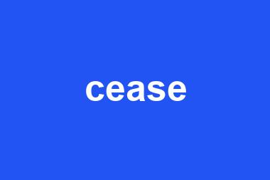 cease