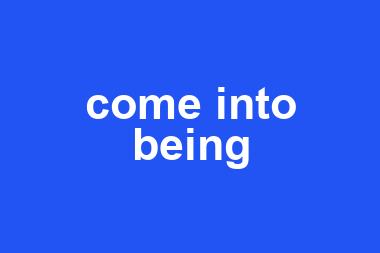 come into being