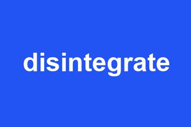 disintegrate