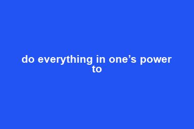 do everything in one’s power to