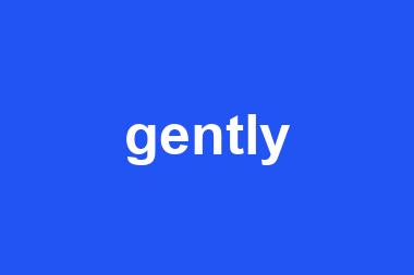 gently