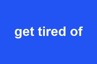 get tired of