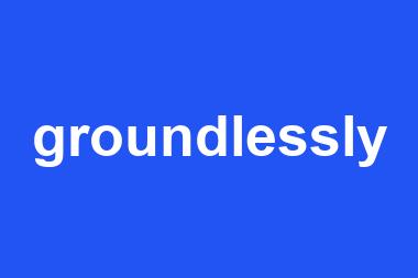 groundlessly