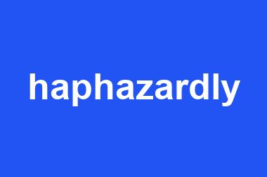 haphazardly