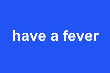 have a fever