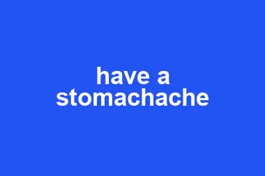 have a stomachache