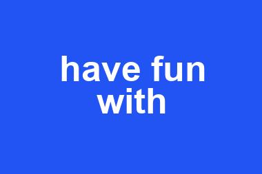 have fun with