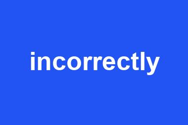 incorrectly