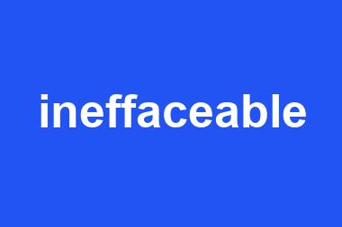 ineffaceable