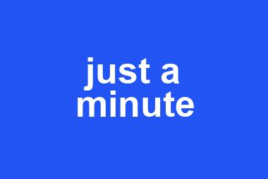 just a minute