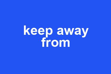 keep away from