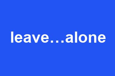 leave…alone