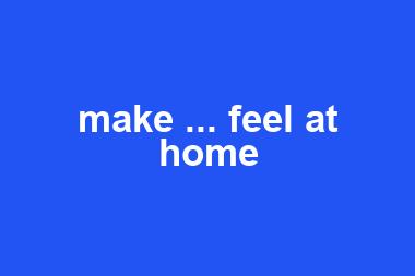 make ... feel at home