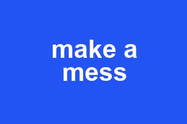 make a mess