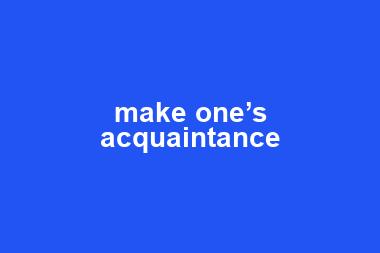 make one’s acquaintance