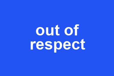 out of respect