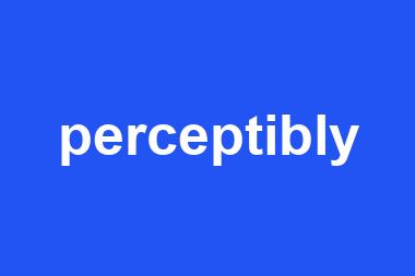 perceptibly