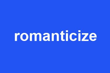 romanticize