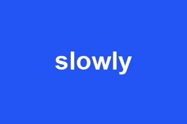 slowly