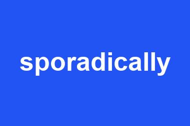 sporadically