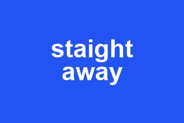 staight away