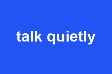 talk quietly