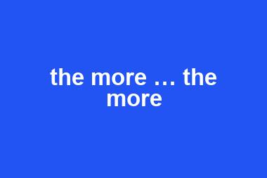 the more … the more