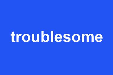 troublesome